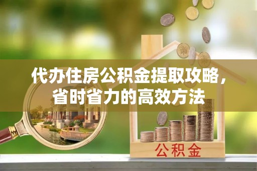 孟州代办住房公积金提取攻略，省时省力的高效方法