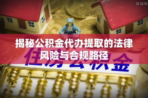 孟州揭秘公积金代办提取的法律风险与合规路径
