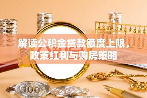 孟州解读公积金贷款额度上限，政策红利与购房策略