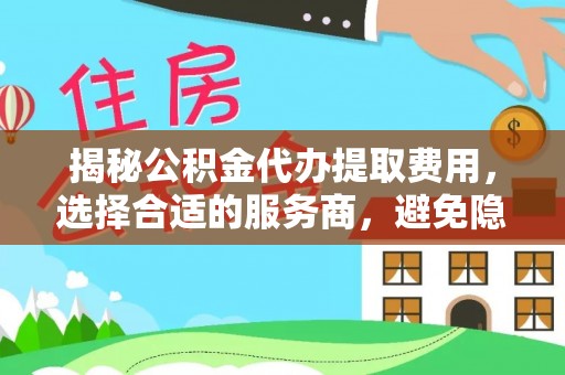 孟州揭秘公积金代办提取费用，选择合适的服务商，避免隐性收费