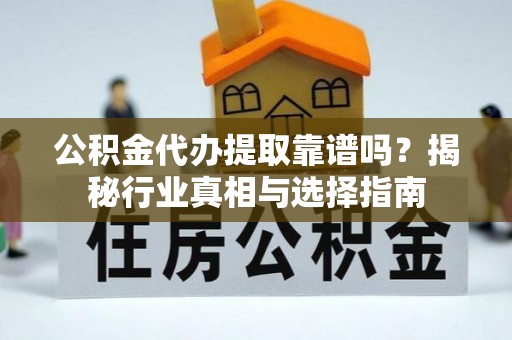孟州公积金代办提取靠谱吗？揭秘行业真相与选择指南