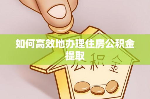 孟州如何高效地办理住房公积金提取