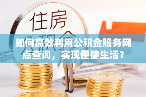 孟州如何高效利用公积金服务网点查询，实现便捷生活？