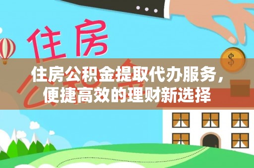 孟州住房公积金提取代办服务，便捷高效的理财新选择