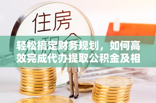孟州轻松搞定财务规划，如何高效完成代办提取公积金及相关事务
