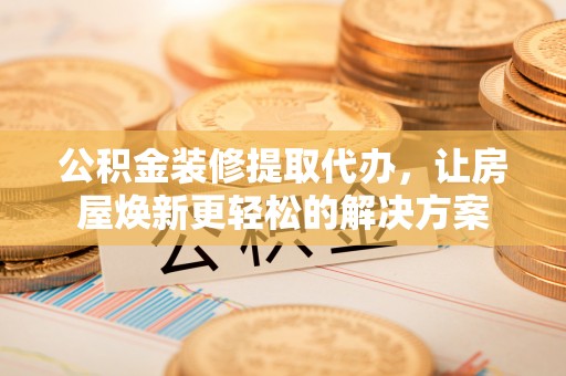 孟州公积金装修提取代办，让房屋焕新更轻松的解决方案