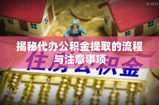 孟州揭秘代办公积金提取的流程与注意事项