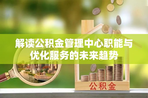 孟州解读公积金管理中心职能与优化服务的未来趋势