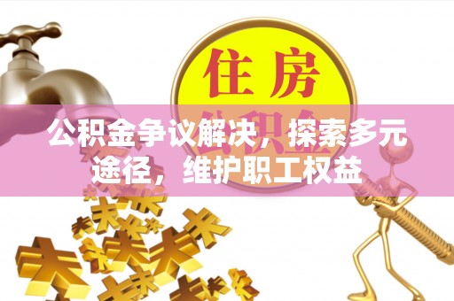 孟州公积金争议解决，探索多元途径，维护职工权益
