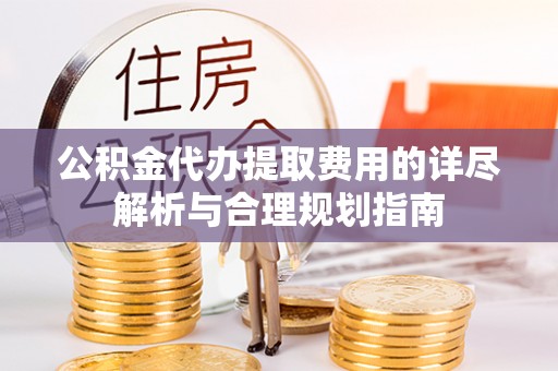 孟州公积金代办提取费用的详尽解析与合理规划指南