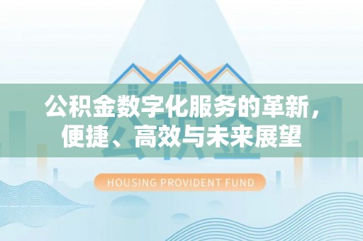 孟州公积金数字化服务的革新，便捷、高效与未来展望