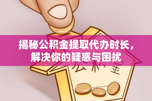 孟州揭秘公积金提取代办时长，解决你的疑惑与困扰