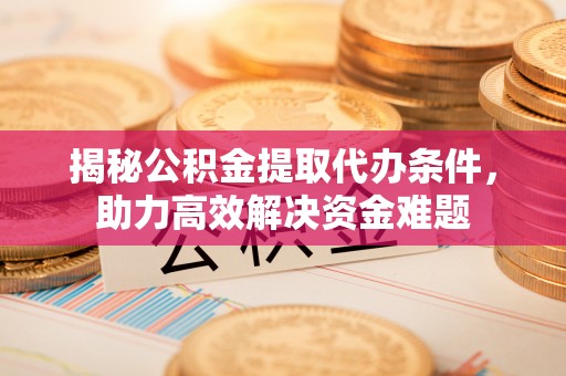 孟州揭秘公积金提取代办条件，助力高效解决资金难题