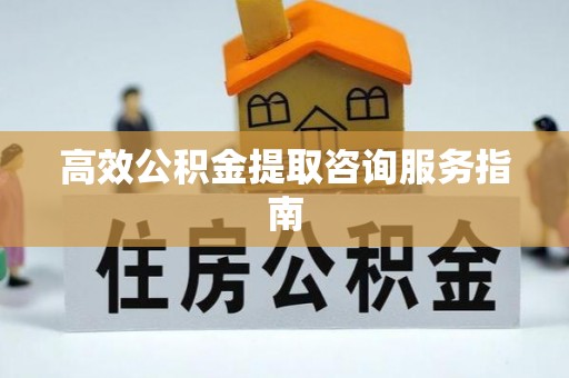 孟州高效公积金提取咨询服务指南