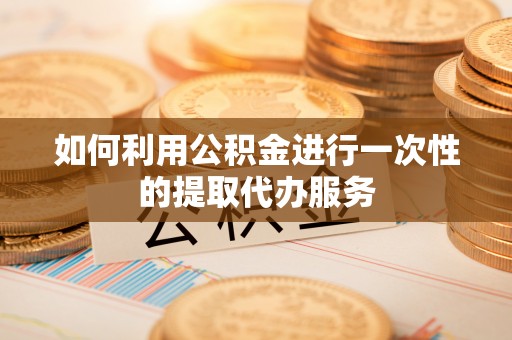 孟州如何利用公积金进行一次性的提取代办服务