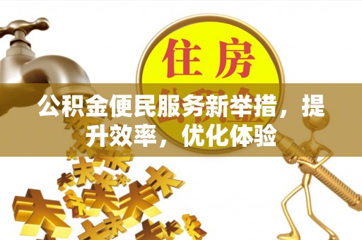 孟州公积金便民服务新举措，提升效率，优化体验