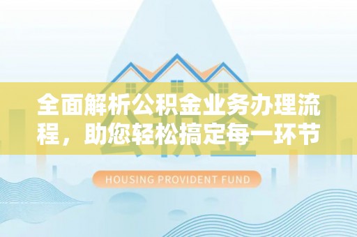 孟州全面解析公积金业务办理流程，助您轻松搞定每一环节