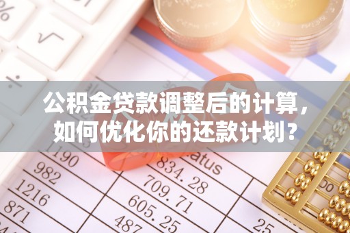 孟州公积金贷款调整后的计算，如何优化你的还款计划？