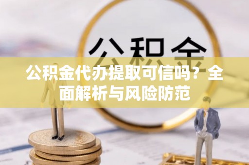 孟州公积金代办提取可信吗？全面解析与风险防范