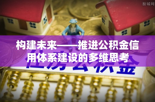 孟州构建未来——推进公积金信用体系建设的多维思考