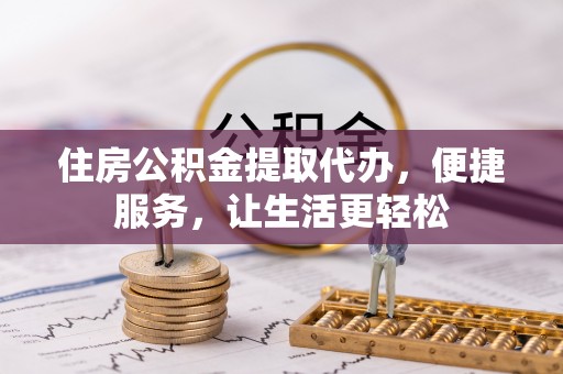 孟州住房公积金提取代办，便捷服务，让生活更轻松