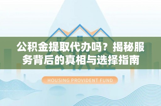 孟州公积金提取代办吗？揭秘服务背后的真相与选择指南