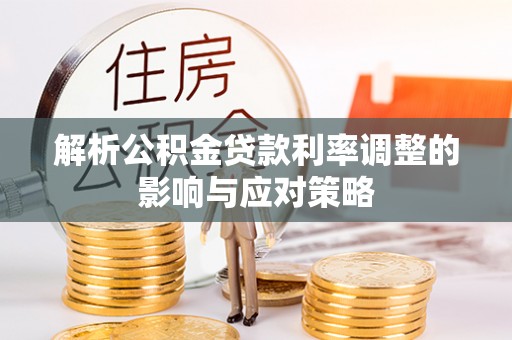 孟州解析公积金贷款利率调整的影响与应对策略