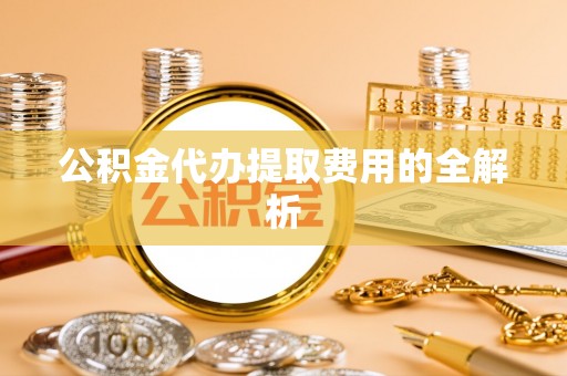 孟州公积金代办提取费用的全解析