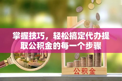 孟州掌握技巧，轻松搞定代办提取公积金的每一个步骤