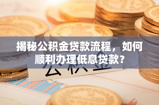 孟州揭秘公积金贷款流程，如何顺利办理低息贷款？