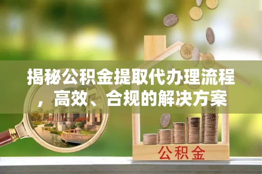 孟州揭秘公积金提取代办理流程，高效、合规的解决方案