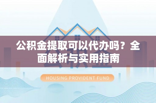 孟州公积金提取可以代办吗？全面解析与实用指南