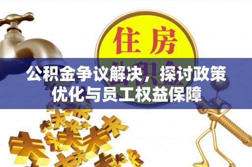 孟州公积金争议解决，探讨政策优化与员工权益保障