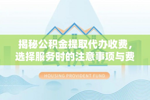 孟州揭秘公积金提取代办收费，选择服务时的注意事项与费用真相