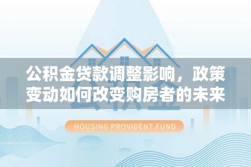 孟州公积金贷款调整影响，政策变动如何改变购房者的未来？