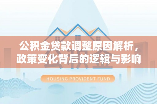 孟州公积金贷款调整原因解析，政策变化背后的逻辑与影响