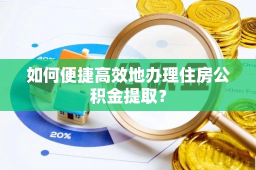 孟州如何便捷高效地办理住房公积金提取？