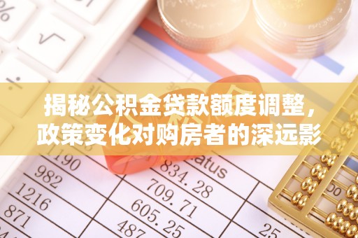 孟州揭秘公积金贷款额度调整，政策变化对购房者的深远影响