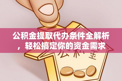 孟州公积金提取代办条件全解析，轻松搞定你的资金需求