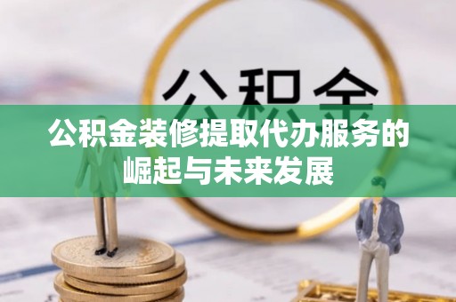 孟州公积金装修提取代办服务的崛起与未来发展