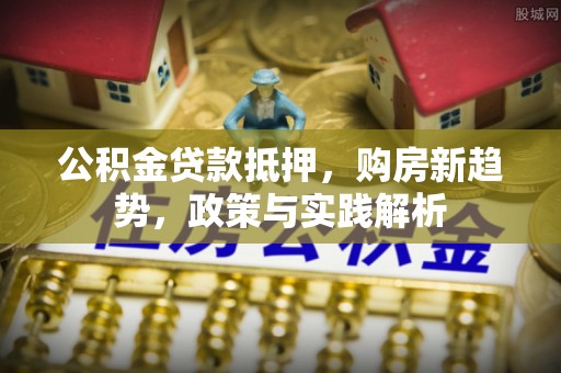孟州公积金贷款抵押，购房新趋势，政策与实践解析