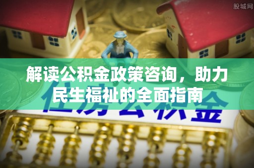 孟州解读公积金政策咨询，助力民生福祉的全面指南