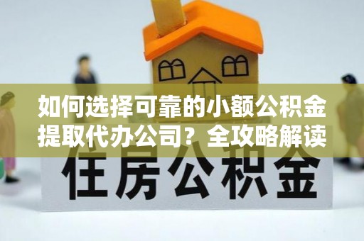 孟州如何选择可靠的小额公积金提取代办公司？全攻略解读