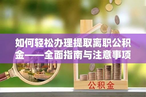 孟州如何轻松办理提取离职公积金——全面指南与注意事项