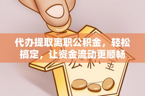 孟州代办提取离职公积金，轻松搞定，让资金流动更顺畅