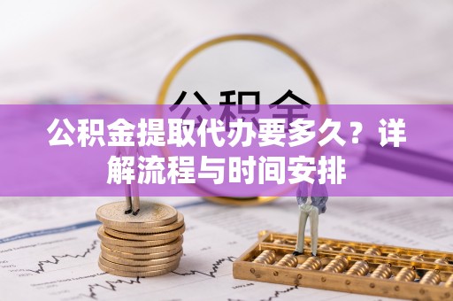 孟州公积金提取代办要多久？详解流程与时间安排