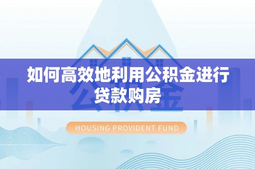 孟州如何高效地利用公积金进行贷款购房