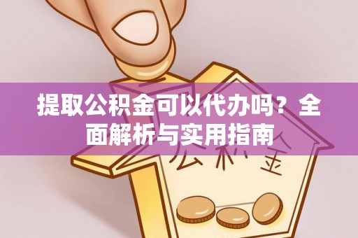 孟州提取公积金可以代办吗？全面解析与实用指南