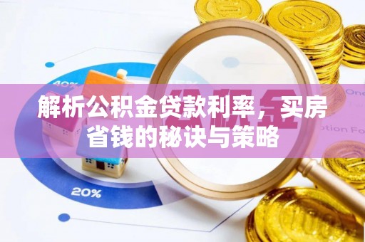 孟州解析公积金贷款利率，买房省钱的秘诀与策略