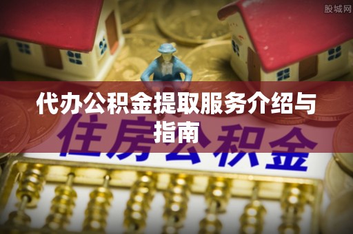 孟州代办公积金提取服务介绍与指南